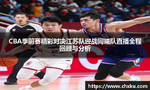 CBA季前赛精彩对决江苏队迎战同曦队直播全程回顾与分析