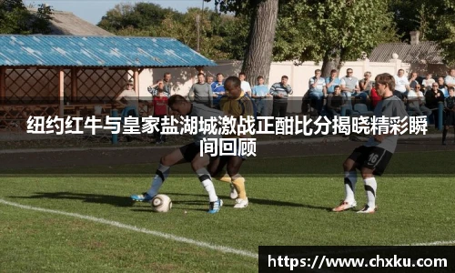 纽约红牛与皇家盐湖城激战正酣比分揭晓精彩瞬间回顾